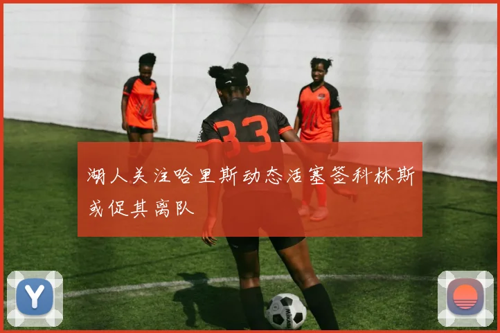 湖人关注哈里斯动态活塞签科林斯或促其离队