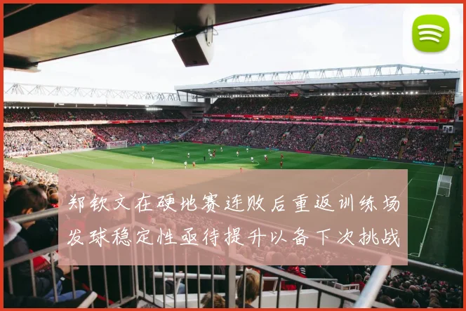 郑钦文在硬地赛连败后重返训练场发球稳定性亟待提升以备下次挑战