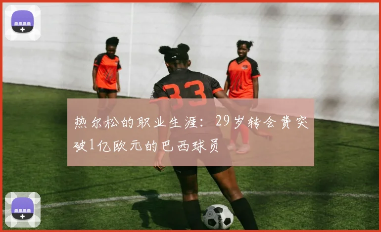热尔松的职业生涯：29岁转会费突破1亿欧元的巴西球员