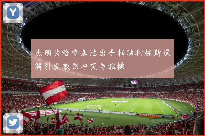 杰明为哈登落地出手相助科林斯误解引发激烈冲突与推搡