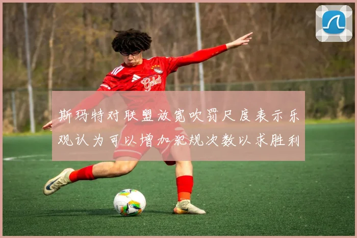 斯玛特对联盟放宽吹罚尺度表示乐观认为可以增加犯规次数以求胜利
