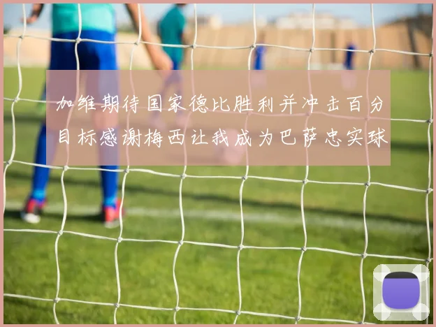 加维期待国家德比胜利并冲击百分目标感谢梅西让我成为巴萨忠实球迷